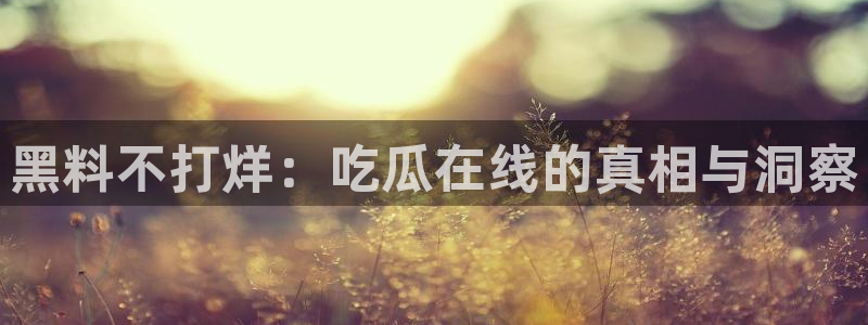 51吃瓜今日热门大瓜：黑料不打烊：吃瓜在线的真相与洞察