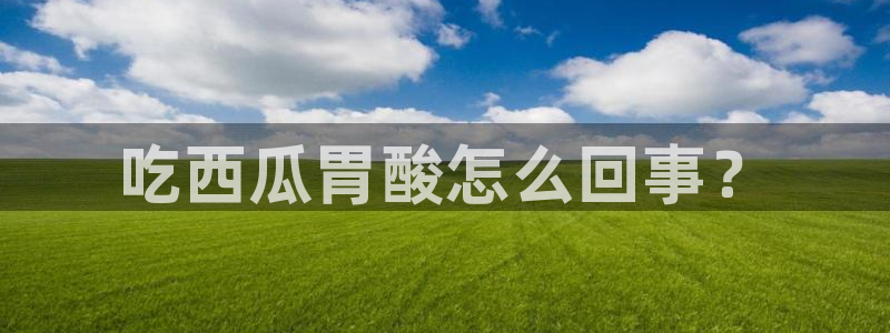 51今日吃瓜热门爆料：吃西瓜胃酸怎么回事？