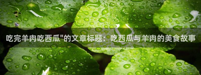 51cg吃瓜今日吃瓜热门大瓜：吃完羊肉吃西瓜\