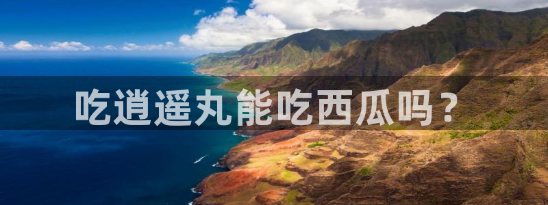 51吃瓜网51今日大大瓜：吃逍遥丸能吃西瓜吗？