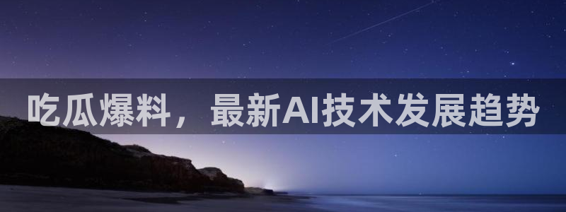 51吃瓜网 张津瑜：吃瓜爆料，最新AI技术发展趋势