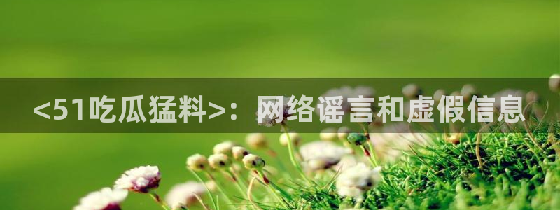五一吃瓜今日必吃：<51吃瓜猛料>：网络谣言和虚假信息