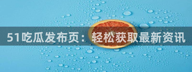 51吃瓜今日吃瓜入口：51吃瓜发布页：轻松获取最新资讯