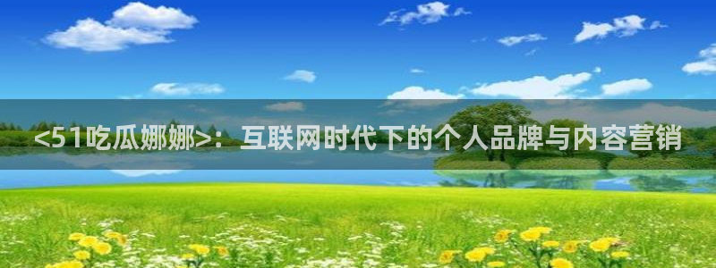 ccggme吃瓜网：<51吃瓜娜娜>：互联网时代下的个人品牌与内容营销