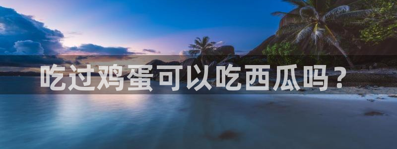 51cg今日吃瓜热门大瓜：吃过鸡蛋可以吃西瓜吗？