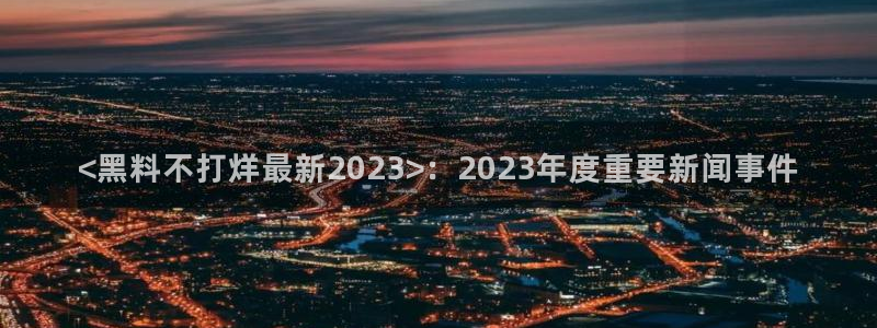 番茄和茄瓜能一起吃吗：<黑料不打烊最新2023>：2023年度重要新闻事件