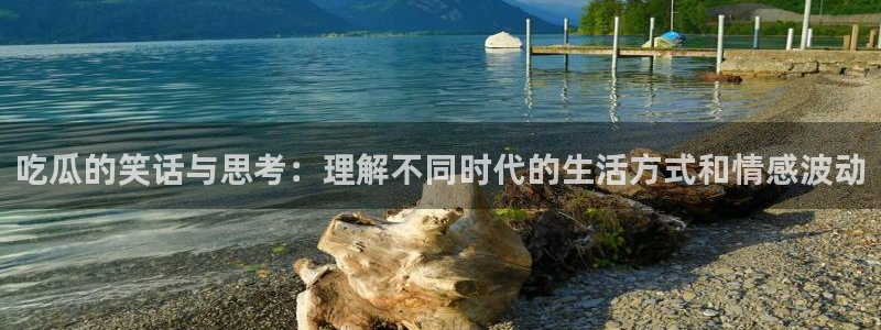 91吃瓜今日吃瓜入口：吃瓜的笑话与思考：理解不同时代的生活方式和情感波动