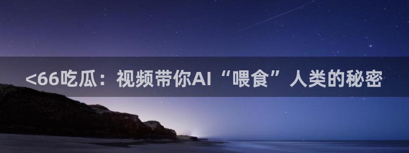 51吃瓜在线今日吃瓜：<66吃瓜：视频带你AI“喂食”人类的秘密