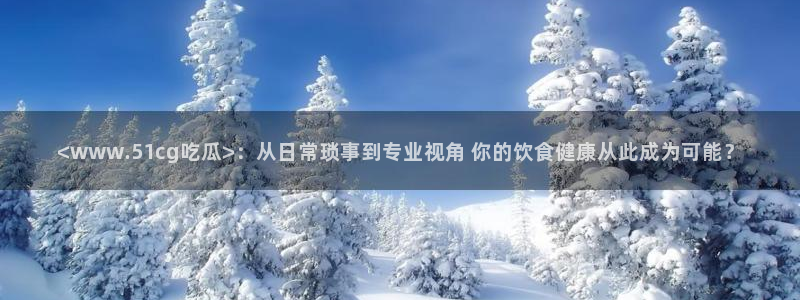 黑料.：<www.51cg吃瓜>：从日常琐事到专业视角 你的饮食健康从此成为可能？