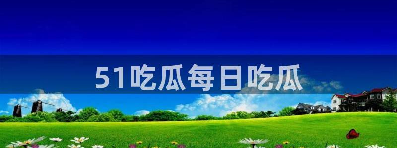 51吃瓜全网吃最快的瓜：51吃瓜每日吃瓜