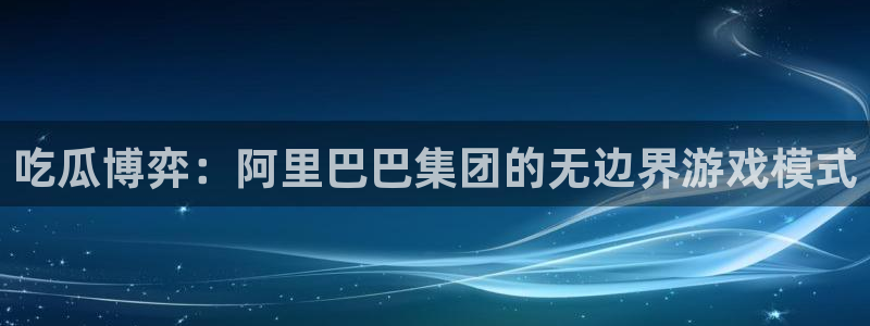 吃瓜.:吃瓜博弈:阿里巴巴集团的无边界游戏模式