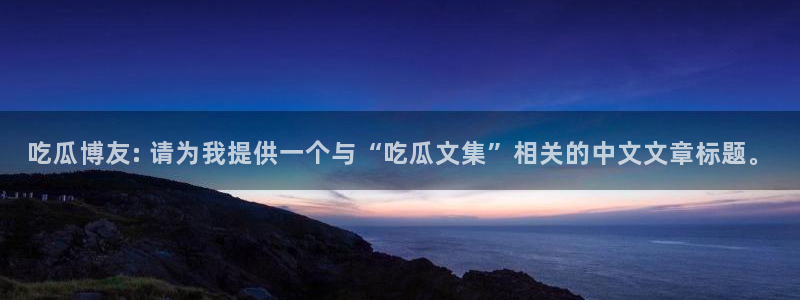 吃瓜电影:吃瓜博友: 请为我提供一个与“吃瓜文集”相关的中文文章标题。