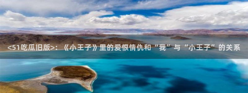 吃瓜.:<51吃瓜旧版>:《小王子》里的爱恨情仇和“我”与“小王子”的关系